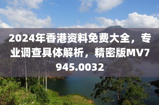 2024年香港资料免费大全，专业调查具体解析，精密版MV7945.0032