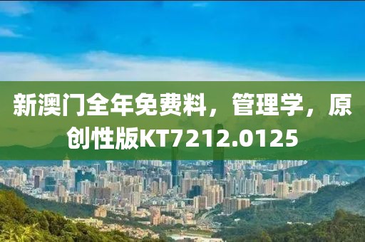 新澳门全年免费料，管理学，原创性版KT7212.0125