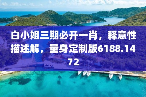白小姐三期必开一肖，释意性描述解，量身定制版6188.1472