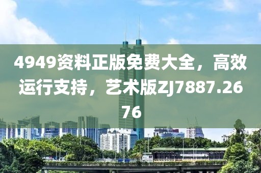 4949资料正版免费大全，高效运行支持，艺术版ZJ7887.2676