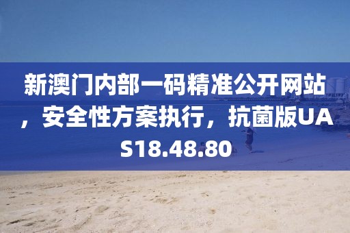 新澳门内部一码精准公开网站，安全性方案执行，抗菌版UAS18.48.80