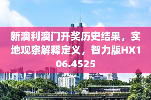 新澳利澳门开奖历史结果，实地观察解释定义，智力版HX106.4525