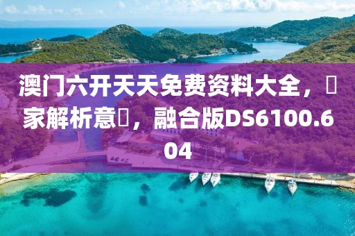 澳门六开天天免费资料大全，專家解析意見，融合版DS6100.604
