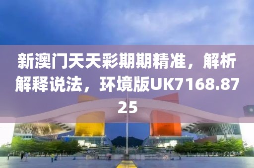 新澳门天天彩期期精准，解析解释说法，环境版UK7168.8725
