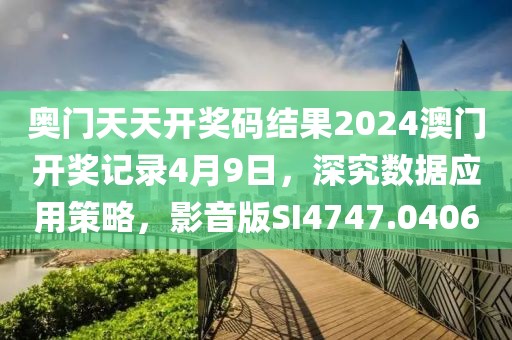 奥门天天开奖码结果2024澳门开奖记录4月9日，深究数据应用策略，影音版SI4747.0406