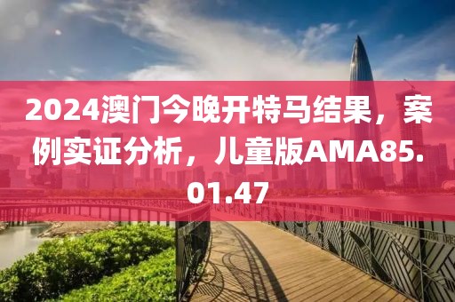 2024澳门今晚开特马结果，案例实证分析，儿童版AMA85.01.47