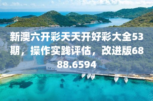 新澳六开彩天天开好彩大全53期，操作实践评估，改进版6888.6594