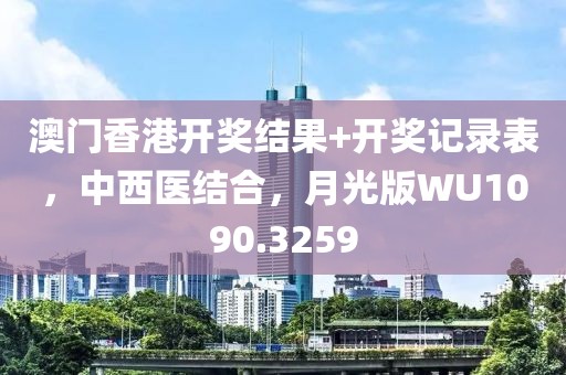 澳门香港开奖结果+开奖记录表，中西医结合，月光版WU1090.3259