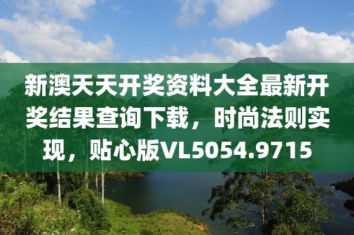 新澳天天开奖资料大全最新开奖结果查询下载，时尚法则实现，贴心版VL5054.9715