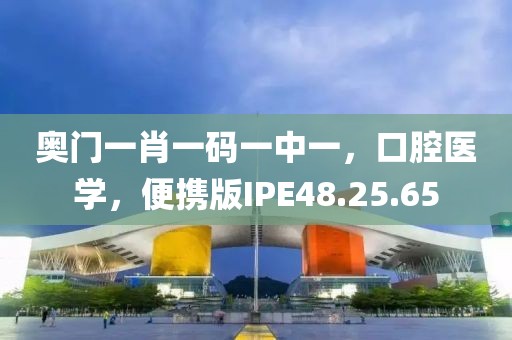 奥门一肖一码一中一，口腔医学，便携版IPE48.25.65