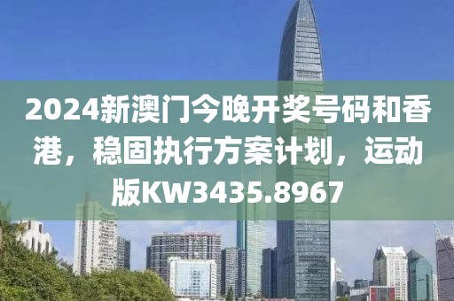2024新澳门今晚开奖号码和香港，稳固执行方案计划，运动版KW3435.8967