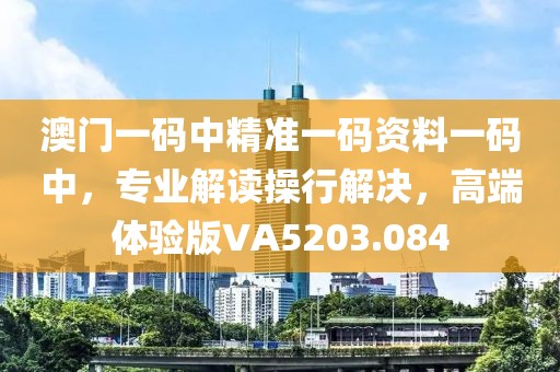 澳门一码中精准一码资料一码中，专业解读操行解决，高端体验版VA5203.084