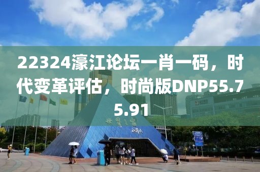 22324濠江论坛一肖一码，时代变革评估，时尚版DNP55.75.91