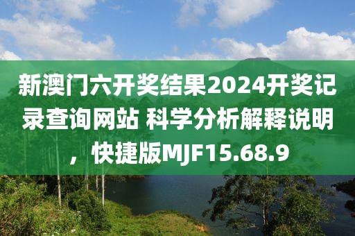 新澳门六开奖结果2024开奖记录查询网站 科学分析解释说明，快捷版MJF15.68.9