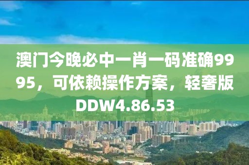 澳门今晚必中一肖一码准确9995，可依赖操作方案，轻奢版DDW4.86.53