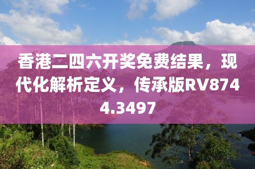 香港二四六开奖免费结果，现代化解析定义，传承版RV8744.3497