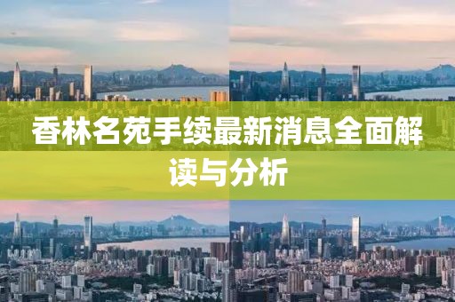 香林名苑手续最新消息全面解读与分析