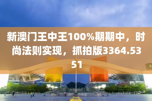 新澳门王中王100%期期中，时尚法则实现，抓拍版3364.5351