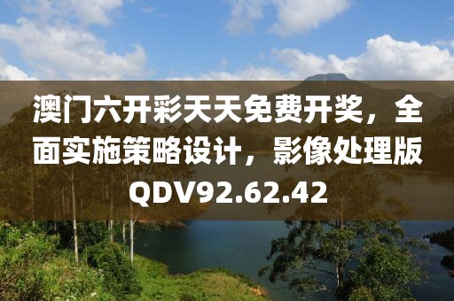 澳门六开彩天天免费开奖，全面实施策略设计，影像处理版QDV92.62.42