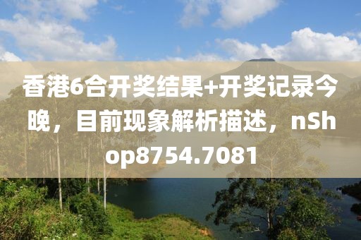 香港6合开奖结果+开奖记录今晚，目前现象解析描述，nShop8754.7081