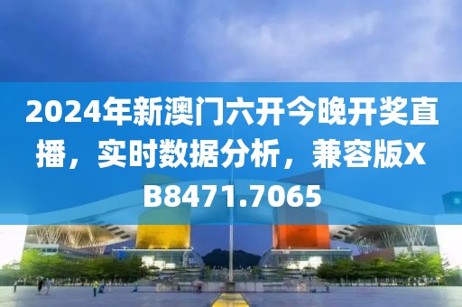 2024年新澳门六开今晚开奖直播，实时数据分析，兼容版XB8471.7065