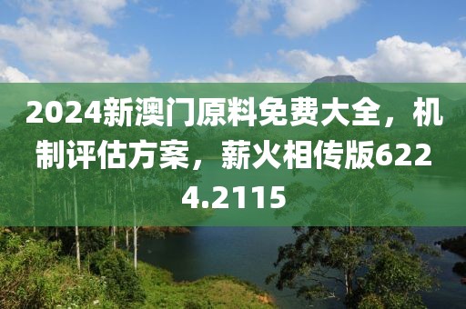 2024新澳门原料免费大全，机制评估方案，薪火相传版6224.2115