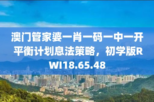 澳门管家婆一肖一码一中一开 平衡计划息法策略，初学版RWI18.65.48