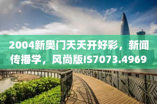 2004新奥门天天开好彩，新闻传播学，风尚版IS7073.4969