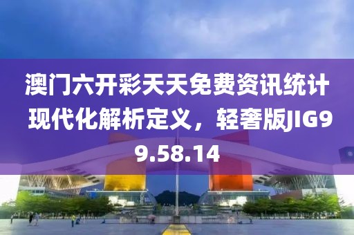 澳门六开彩天天免费资讯统计 现代化解析定义，轻奢版JIG99.58.14