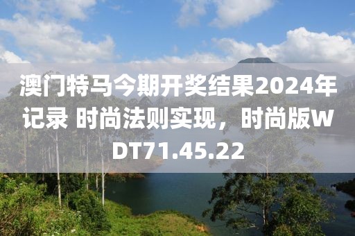 澳门特马今期开奖结果2024年记录 时尚法则实现，时尚版WDT71.45.22