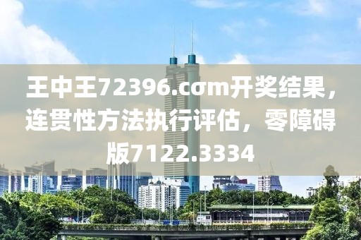 王中王72396.cσm开奖结果，连贯性方法执行评估，零障碍版7122.3334