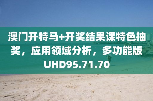 澳门开特马+开奖结果课特色抽奖，应用领域分析，多功能版UHD95.71.70
