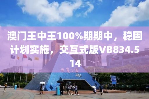 澳门王中王100%期期中，稳固计划实施，交互式版VB834.514
