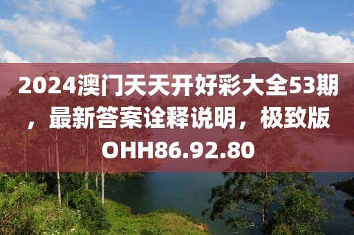 2024澳门天天开好彩大全53期，最新答案诠释说明，极致版OHH86.92.80