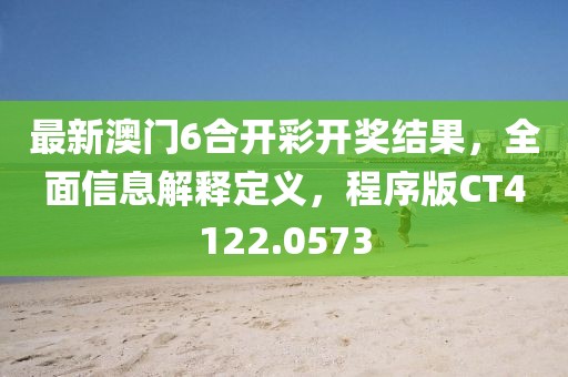 最新澳门6合开彩开奖结果，全面信息解释定义，程序版CT4122.0573