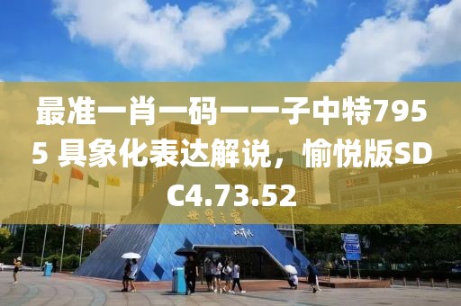 最准一肖一码一一子中特7955 具象化表达解说，愉悦版SDC4.73.52