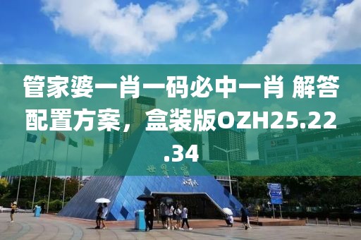 管家婆一肖一码必中一肖 解答配置方案，盒装版OZH25.22.34