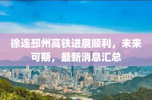 徐连邳州高铁进展顺利，未来可期，最新消息汇总