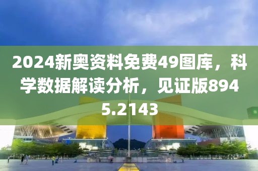 2024新奥资料免费49图库，科学数据解读分析，见证版8945.2143