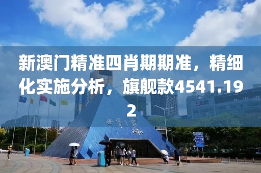 新澳门精准四肖期期准，精细化实施分析，旗舰款4541.192