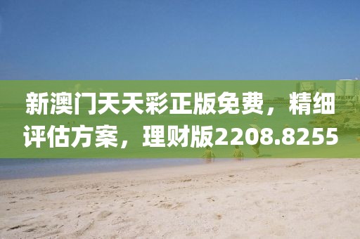 新澳门天天彩正版免费，精细评估方案，理财版2208.8255