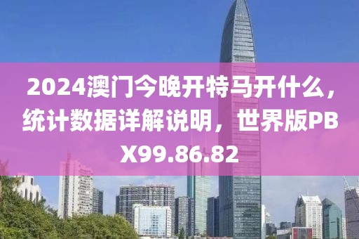 2024澳门今晚开特马开什么，统计数据详解说明，世界版PBX99.86.82