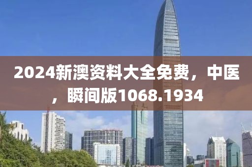 2024新澳资料大全免费，中医，瞬间版1068.1934