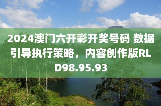 2024澳门六开彩开奖号码 数据引导执行策略，内容创作版RLD98.95.93