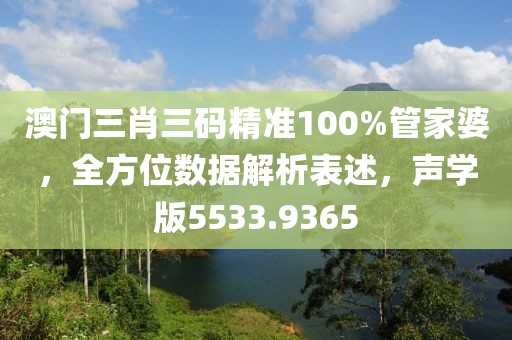 澳门三肖三码精准100%管家婆，全方位数据解析表述，声学版5533.9365