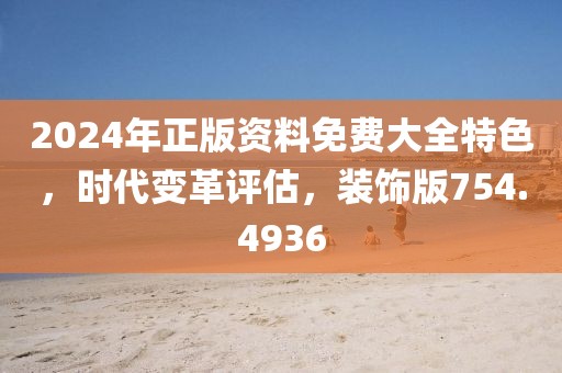 2024年正版资料免费大全特色，时代变革评估，装饰版754.4936