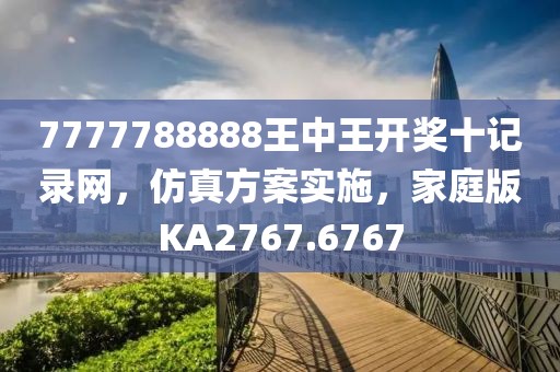 7777788888王中王开奖十记录网，仿真方案实施，家庭版KA2767.6767