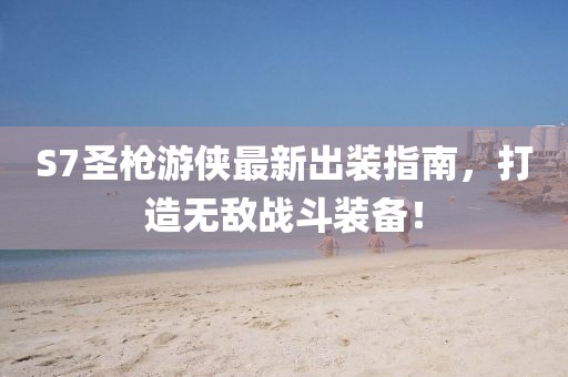 S7圣枪游侠最新出装指南，打造无敌战斗装备！