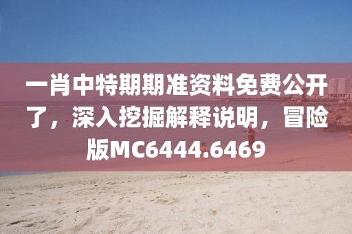 一肖中特期期准资料免费公开了，深入挖掘解释说明，冒险版MC6444.6469