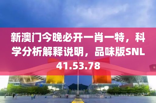 新澳门今晚必开一肖一特，科学分析解释说明，品味版SNL41.53.78